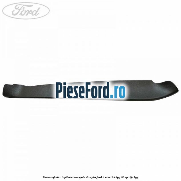 Panou inferior tapiterie usa spate dreapta Ford B-Max 1.4 LPG 90 cp RTJC LPG