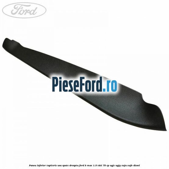 Panou inferior tapiterie usa spate dreapta Ford B-Max 1.5 TDCi 75 cp UGJC, UGJG, XUJA, XUJB diesel