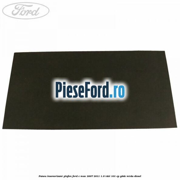 Panou insonorizant plafon Ford C-Max 2007-2011 1.6 TDCi 101 cp Panou insonorizant plafon Ford C-Max 2007-2011 1.6 TDCi 101 cp G8DC, MTDA diesel