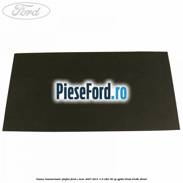 Panou insonorizant plafon Ford C-Max 2007-2011 1.6 TDCi 90 cp GPDA, HHDA, HHDB diesel