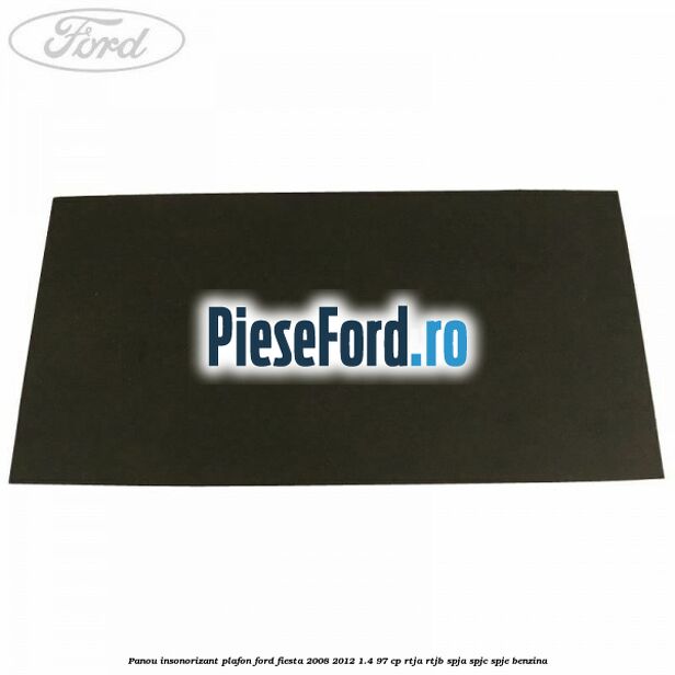 Panou insonorizant plafon Ford Fiesta 2008-2012 1.4 97 cp RTJA, RTJB, SPJA, SPJC, SPJE benzina