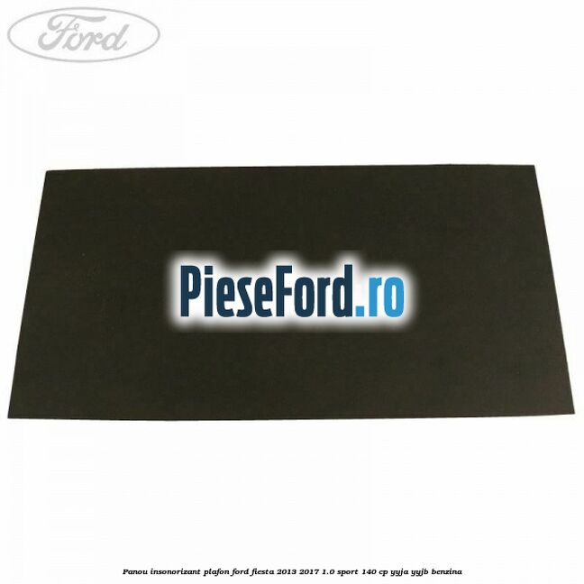 Panou insonorizant plafon Ford Fiesta 2013-2017 1.0 Sport 140 cp YYJA, YYJB benzina