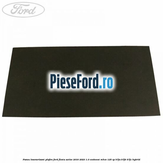 Panou insonorizant plafon Ford Fiesta Active 2018-2023 1.0 EcoBoost mHEV 125 cp Panou insonorizant plafon Ford Fiesta Active 2018-2023 1.0 EcoBoost mHEV 125 cp B7JA, B7JB, B7JC Hybrid