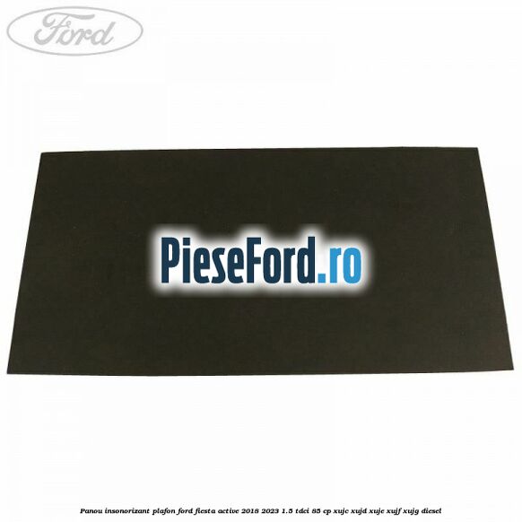 Panou insonorizant plafon Ford Fiesta Active 2018-2023 1.5 TDCi 85 cp XUJC, XUJD, XUJE, XUJF, XUJG diesel