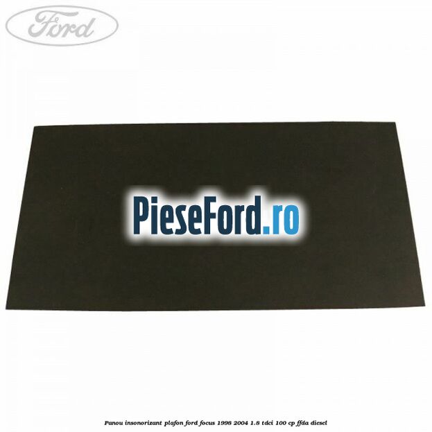 Panou insonorizant plafon Ford Focus 1998-2004 1.8 TDCi 100 cp Panou insonorizant plafon Ford Focus 1998-2004 1.8 TDCi 100 cp FFDA diesel