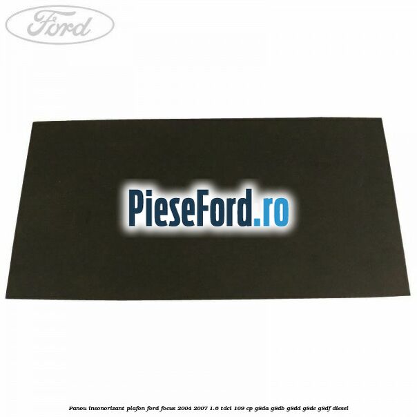 Panou insonorizant plafon Ford Focus 2004-2007 1.6 TDCi 109 cp G8DA, G8DB, G8DD, G8DE, G8DF diesel
