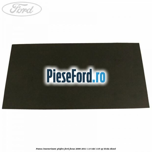 Panou insonorizant plafon Ford Focus 2008-2011 1.8 TDCi 115 cp KKDA diesel