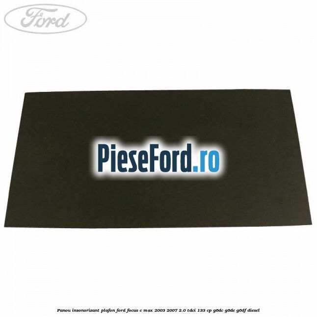 Panou insonorizant plafon Ford Focus C-Max 2003-2007 2.0 TDCi 133 cp G6DC, G6DE, G6DF diesel