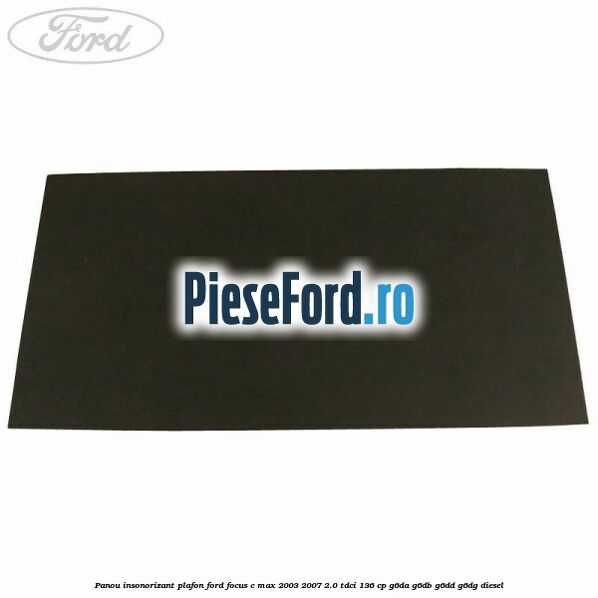 Panou insonorizant plafon Ford Focus C-Max 2003-2007 2.0 TDCi 136 cp G6DA, G6DB, G6DD, G6DG diesel