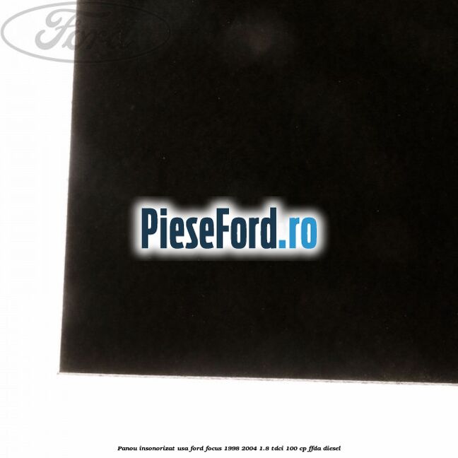 Panou insonorizat usa Ford Focus 1998-2004 1.8 TDCi 100 cp Panou insonorizat usa Ford Focus 1998-2004 1.8 TDCi 100 cp FFDA diesel