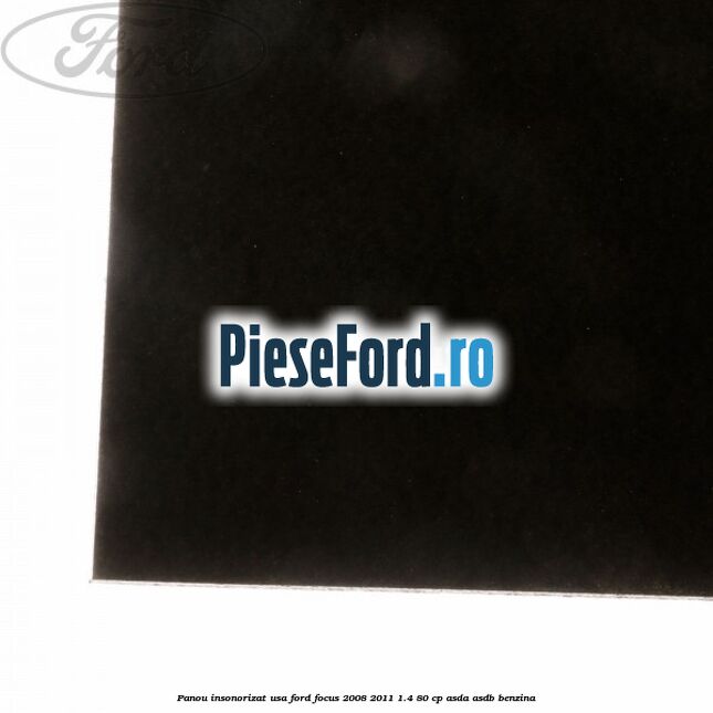 Panou insonorizat usa Ford Focus 2008-2011 1.4 80 cp ASDA, ASDB benzina