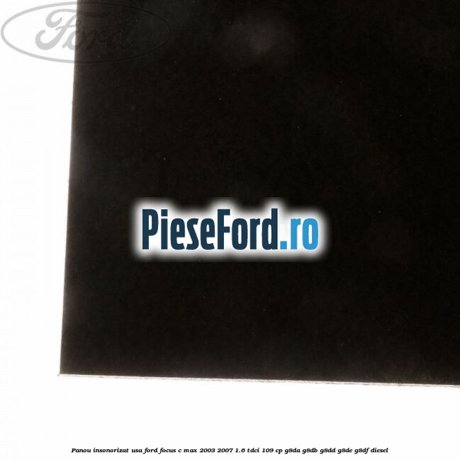 Panou insonorizat usa Ford Focus C-Max 2003-2007 1.6 TDCi 109 cp Panou insonorizat usa Ford Focus C-Max 2003-2007 1.6 TDCi 109 cp G8DA, G8DB, G8DD, G8DE, G8DF diesel