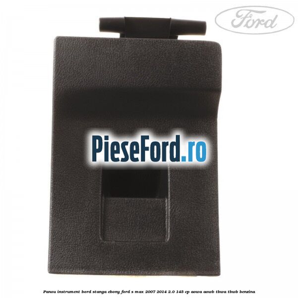 Panou instrument bord stanga ebony Ford S-Max 2007-2014 2.0 145 cp AOWA, AOWB, TBWA, TBWB benzina
