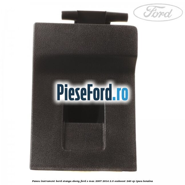 Panou instrument bord stanga ebony Ford S-Max 2007-2014 2.0 EcoBoost 240 cp TPWA benzina