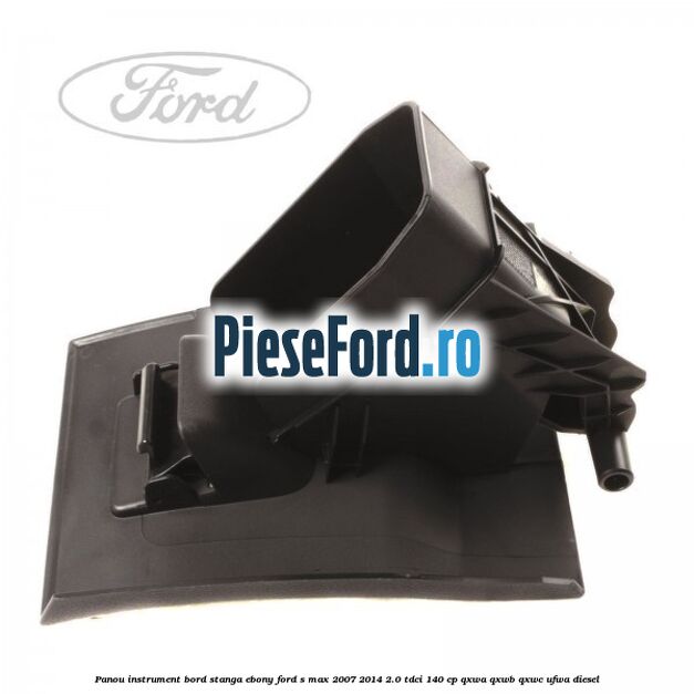 Panou instrument bord stanga ebony Ford S-Max 2007-2014 2.0 TDCi 140 cp QXWA, QXWB, QXWC, UFWA diesel