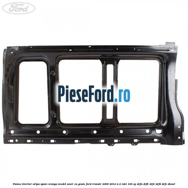 Panou interior aripa spate stanga model scurt cu geam Ford Transit 2006-2014 2.2 TDCi 100 cp Panou interior aripa spate stanga model scurt cu geam Ford Transit 2006-2014 2.2 TDCi 100 cp DRFA, DRFB, DRFC, DRFD, DRFE diesel