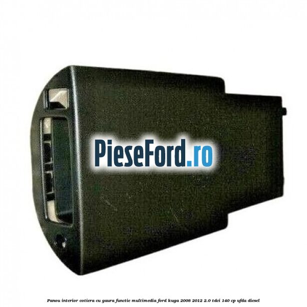 Panou interior cotiera cu gaura functie multimedia Ford Kuga 2008-2012 2.0 TDCI 140 cp UFDA diesel
