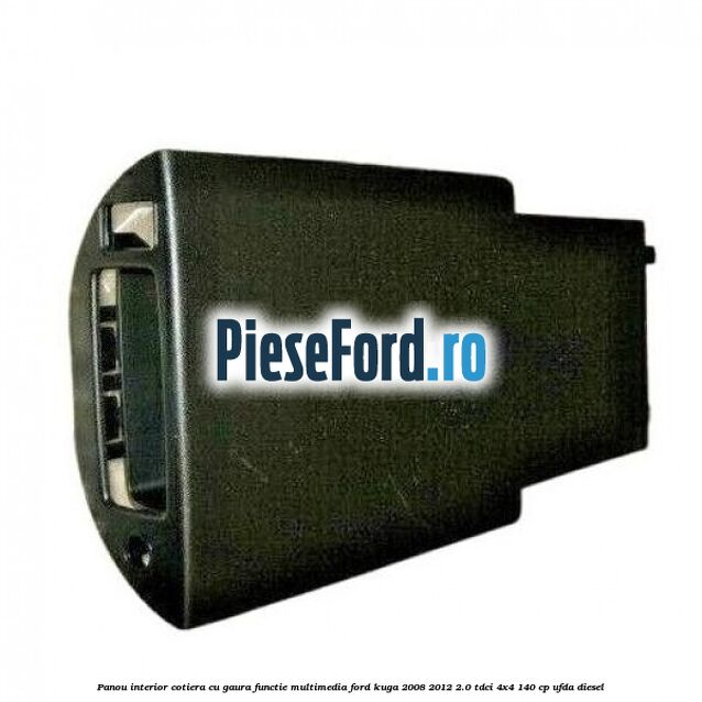 Panou interior cotiera cu gaura functie multimedia Ford Kuga 2008-2012 2.0 TDCI 4x4 140 cp UFDA diesel