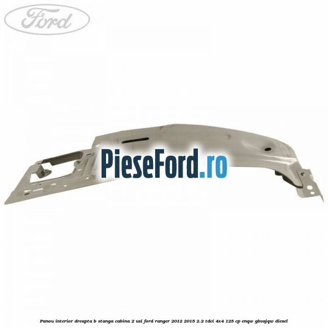 Panou interior dreapta B stanga cabina 2 usi Ford Ranger 2012-2015 2.2 TDCi 4x4 125 cp ENQW, GBVAJQW diesel