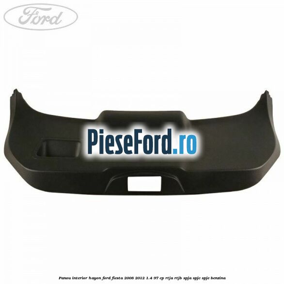 Panou interior hayon Ford Fiesta 2008-2012 1.4 97 cp Panou interior hayon Ford Fiesta 2008-2012 1.4 97 cp RTJA, RTJB, SPJA, SPJC, SPJE benzina