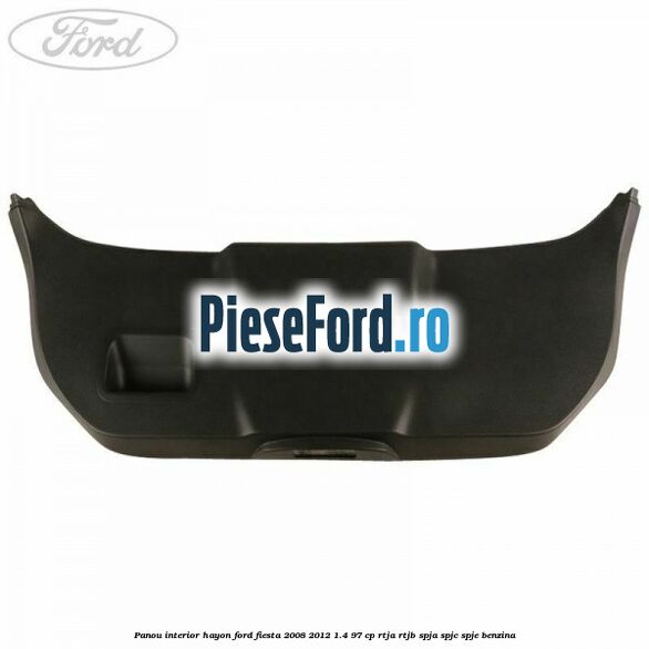 Panou interior hayon Ford Fiesta 2008-2012 1.4 97 cp Panou interior hayon Ford Fiesta 2008-2012 1.4 97 cp RTJA, RTJB, SPJA, SPJC, SPJE benzina