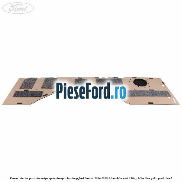Panou interior protectie aripa spate dreapta BUS lung Ford Transit 2014-2018 2.0 EcoBlue RWD 170 cp Panou interior protectie aripa spate dreapta BUS lung Ford Transit 2014-2018 2.0 EcoBlue RWD 170 cp BLHA, BLRA, YNHA, YNR6 diesel