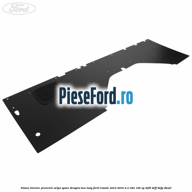 Panou interior protectie aripa spate dreapta BUS lung Ford Transit 2014-2018 2.2 TDCi 100 cp DRF5, DRFF, DRFG diesel