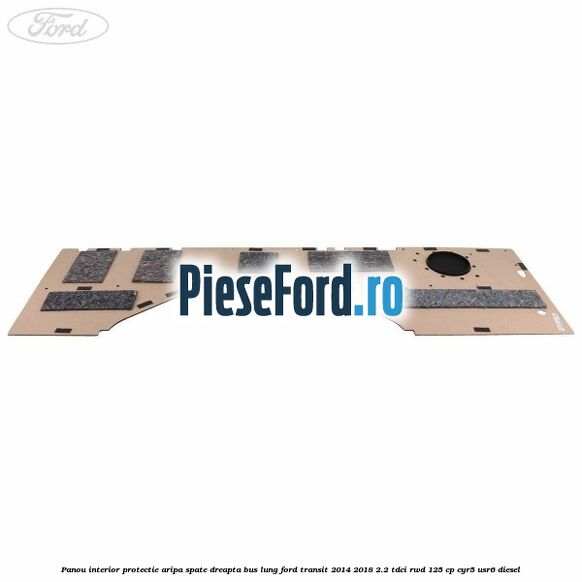 Panou interior protectie aripa spate dreapta BUS lung Ford Transit 2014-2018 2.2 TDCi RWD 125 cp CYR5, USR6 diesel