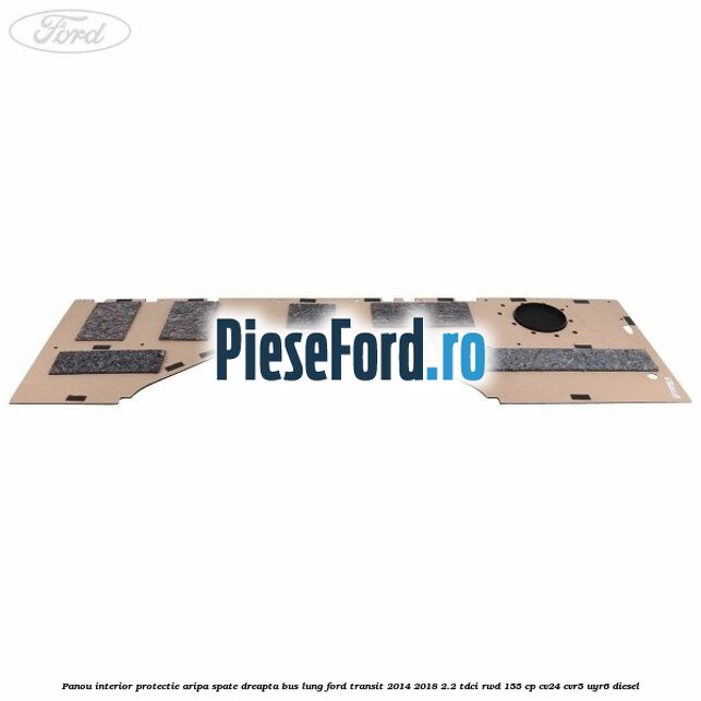 Panou interior protectie aripa spate dreapta BUS lung Ford Transit 2014-2018 2.2 TDCi RWD 155 cp CV24, CVR5, UYR6 diesel