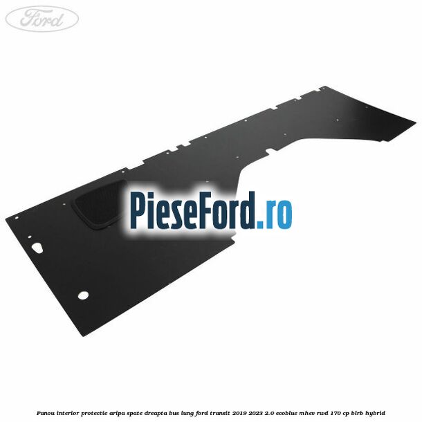 Panou interior protectie aripa spate dreapta BUS lung Ford Transit 2019-2023 2.0 EcoBlue mHEV RWD 170 cp Panou interior protectie aripa spate dreapta BUS lung Ford Transit 2019-2023 2.0 EcoBlue mHEV RWD 170 cp BLRB Hybrid