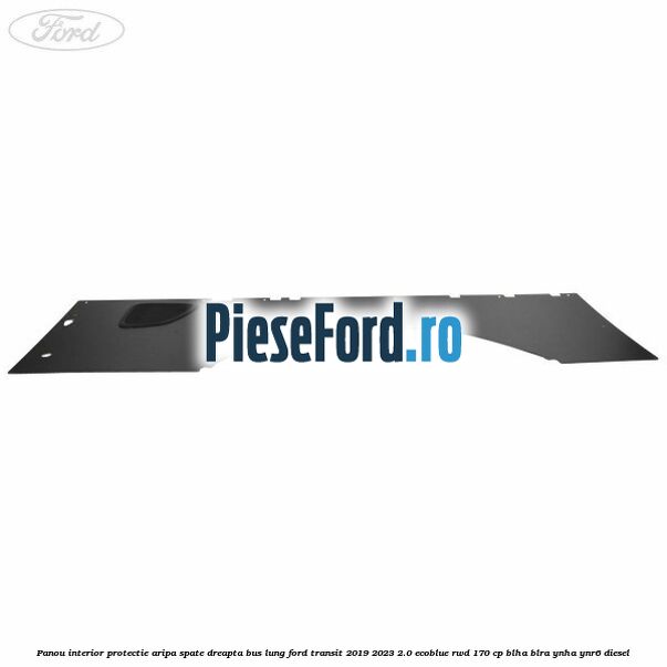 Panou interior protectie aripa spate dreapta BUS lung Ford Transit 2019-2023 2.0 EcoBlue RWD 170 cp Panou interior protectie aripa spate dreapta BUS lung Ford Transit 2019-2023 2.0 EcoBlue RWD 170 cp BLHA, BLRA, YNHA, YNR6 diesel