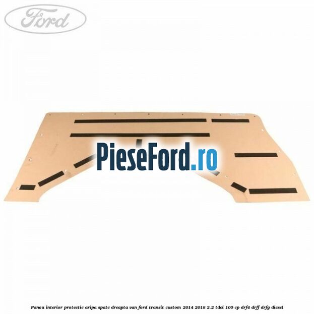 Panou interior protectie aripa spate dreapta VAN Ford Transit Custom 2014-2018 2.2 TDCi 100 cp DRF4, DRFF, DRFG diesel
