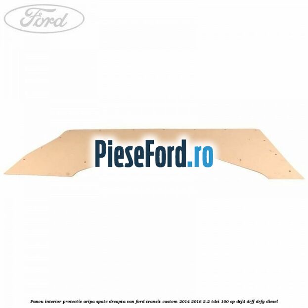 Panou interior protectie aripa spate dreapta VAN Ford Transit Custom 2014-2018 2.2 TDCi 100 cp DRF4, DRFF, DRFG diesel