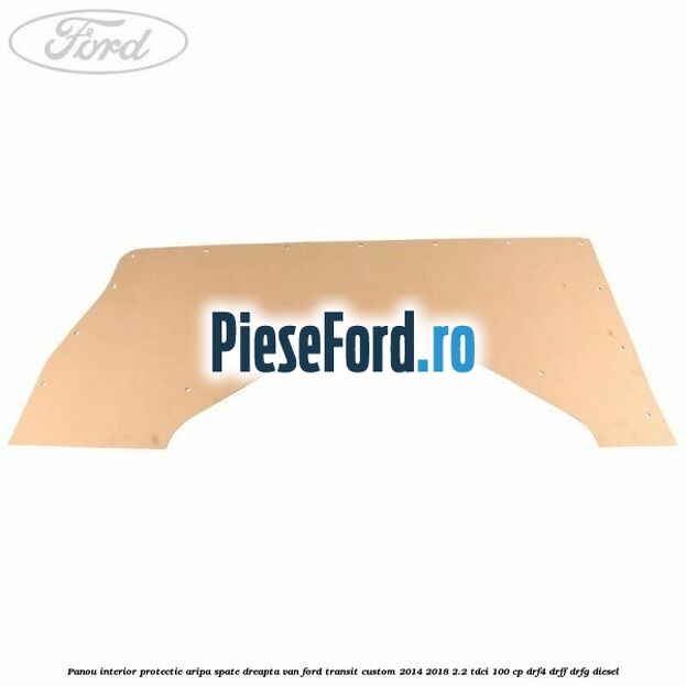 Panou interior protectie aripa spate dreapta VAN Ford Transit Custom 2014-2018 2.2 TDCi 100 cp DRF4, DRFF, DRFG diesel