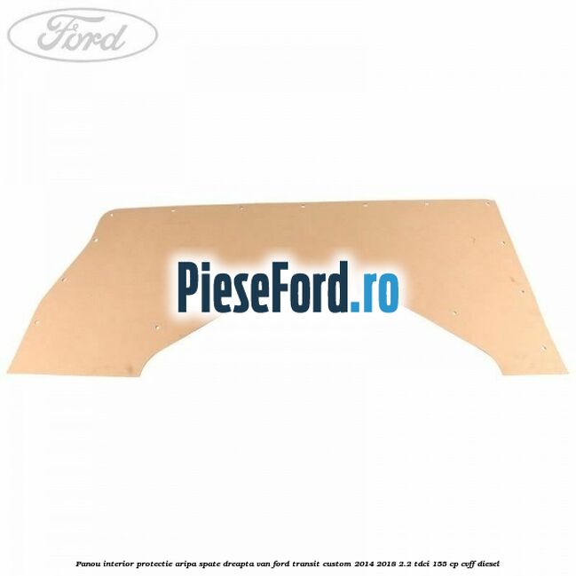 Panou interior protectie aripa spate dreapta VAN Ford Transit Custom 2014-2018 2.2 TDCi 155 cp Panou interior protectie aripa spate dreapta VAN Ford Transit Custom 2014-2018 2.2 TDCi 155 cp CVFF diesel