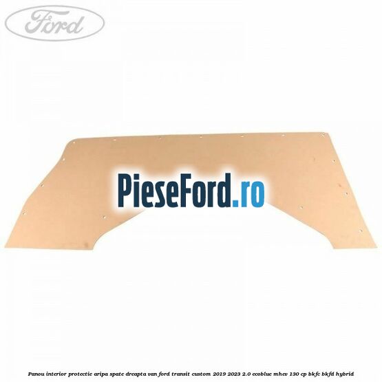 Panou interior protectie aripa spate dreapta VAN Ford Transit Custom 2019-2023 2.0 EcoBlue mHEV 130 cp Panou interior protectie aripa spate dreapta VAN Ford Transit Custom 2019-2023 2.0 EcoBlue mHEV 130 cp BKFC, BKFD Hybrid
