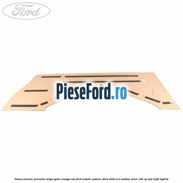Panou interior protectie aripa spate stanga VAN Ford Transit Custom 2019-2023 2.0 EcoBlue mHEV 185 cp BCFC, BCFD Hybrid