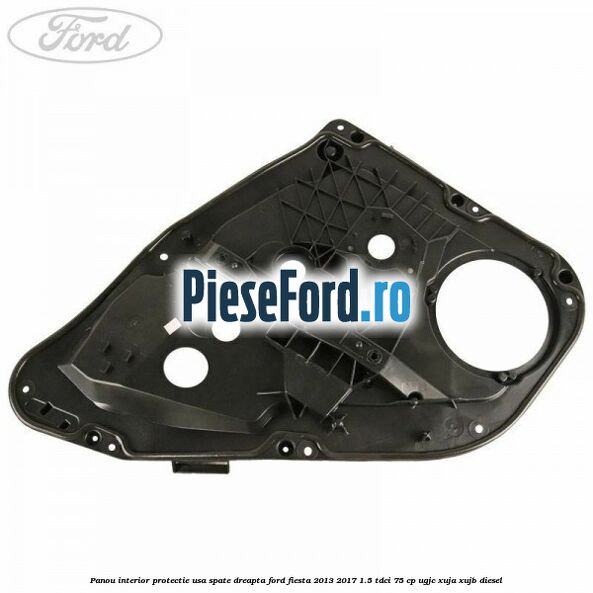 Panou interior protectie usa spate dreapta Ford Fiesta 2013-2017 1.5 TDCi 75 cp UGJC, XUJA, XUJB diesel