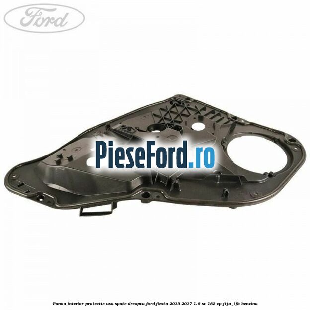 Panou interior protectie usa spate dreapta Ford Fiesta 2013-2017 1.6 ST 182 cp JTJA, JTJB benzina