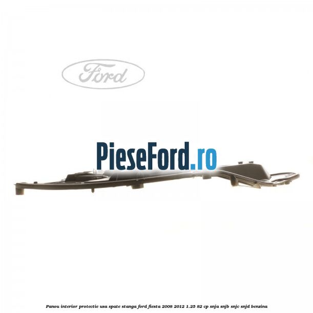 Panou interior protectie usa spate stanga Ford Fiesta 2008-2012 1.25 82 cp SNJA, SNJB, SNJC, SNJD benzina