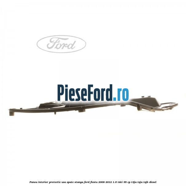 Panou interior protectie usa spate stanga Ford Fiesta 2008-2012 1.6 TDCi 95 cp Panou interior protectie usa spate stanga Ford Fiesta 2008-2012 1.6 TDCi 95 cp T3JA, TZJA, TZJB diesel