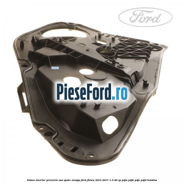 Panou interior protectie usa spate stanga Ford Fiesta 2013-2017 1.0 80 cp P4JA, P4JB, P4JC, P4JD benzina