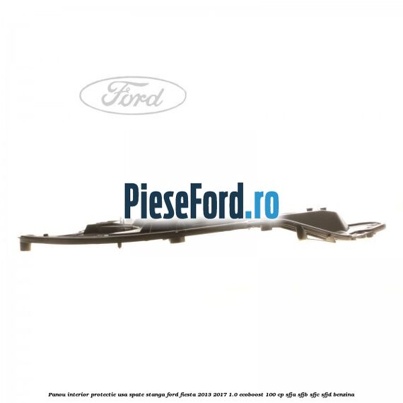 Panou interior protectie usa spate stanga Ford Fiesta 2013-2017 1.0 EcoBoost 100 cp SFJA, SFJB, SFJC, SFJD benzina