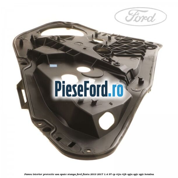 Panou interior protectie usa spate stanga Ford Fiesta 2013-2017 1.4 97 cp RTJA, RTJB, SPJA, SPJC, SPJE benzina