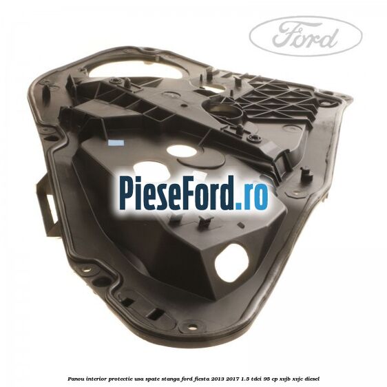 Panou interior protectie usa spate stanga Ford Fiesta 2013-2017 1.5 TDCi 95 cp XVJB, XVJC diesel
