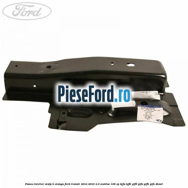 Panou interior stalp B stanga Ford Transit 2014-2018 2.0 EcoBlue 105 cp Panou interior stalp B stanga Ford Transit 2014-2018 2.0 EcoBlue 105 cp BJFA, BJFB, YLF6, YLFA, YLFB, YLFS diesel