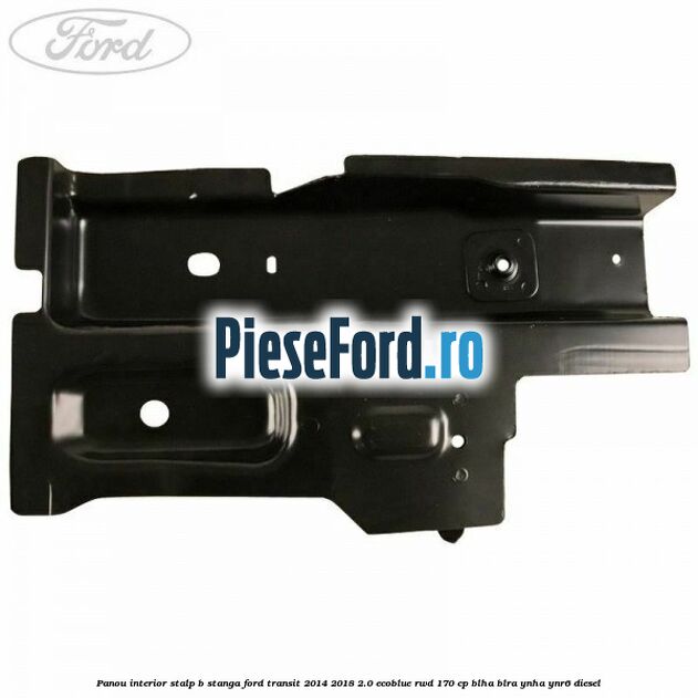 Panou interior stalp B stanga Ford Transit 2014-2018 2.0 EcoBlue RWD 170 cp BLHA, BLRA, YNHA, YNR6 diesel