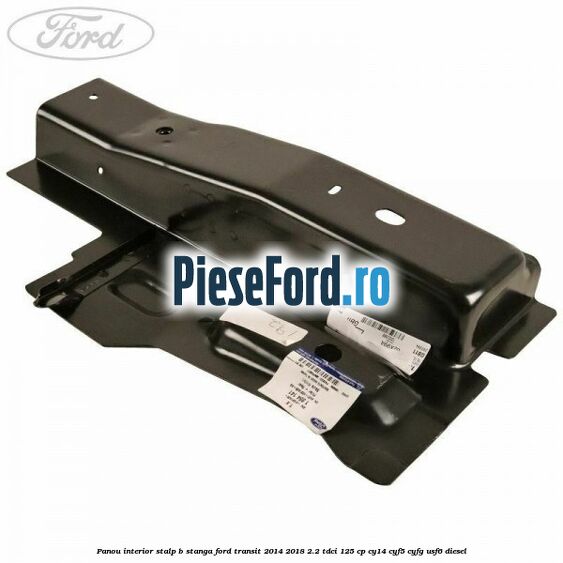 Panou interior stalp B stanga Ford Transit 2014-2018 2.2 TDCi 125 cp CY14, CYF5, CYFG, USF6 diesel