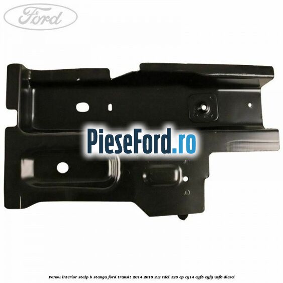 Panou interior stalp B stanga Ford Transit 2014-2018 2.2 TDCi 125 cp CY14, CYF5, CYFG, USF6 diesel