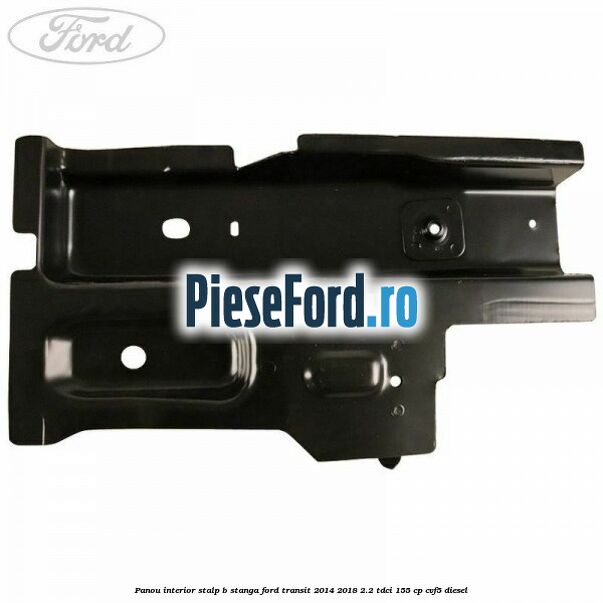 Panou interior stalp B stanga Ford Transit 2014-2018 2.2 TDCi 155 cp Panou interior stalp B stanga Ford Transit 2014-2018 2.2 TDCi 155 cp CVF5 diesel